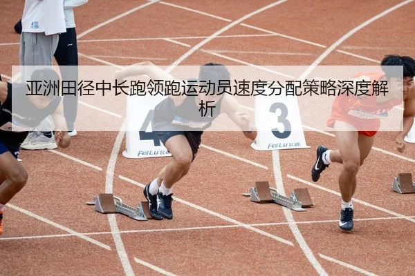 亚洲田径中长跑领跑运动员速度分配策略深度解析 | BBSports